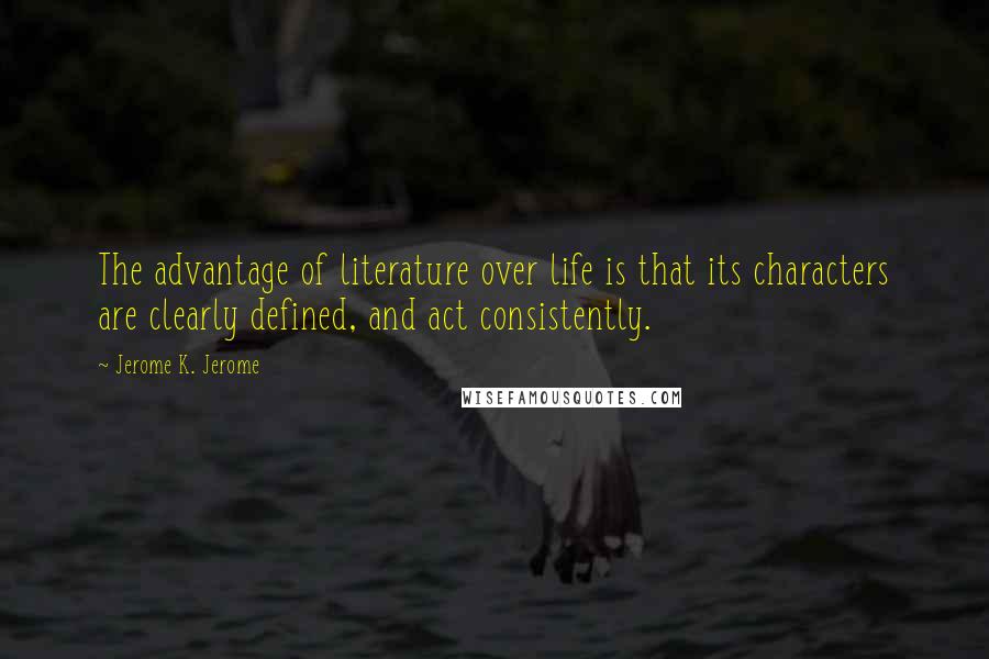 Jerome K. Jerome Quotes: The advantage of literature over life is that its characters are clearly defined, and act consistently.