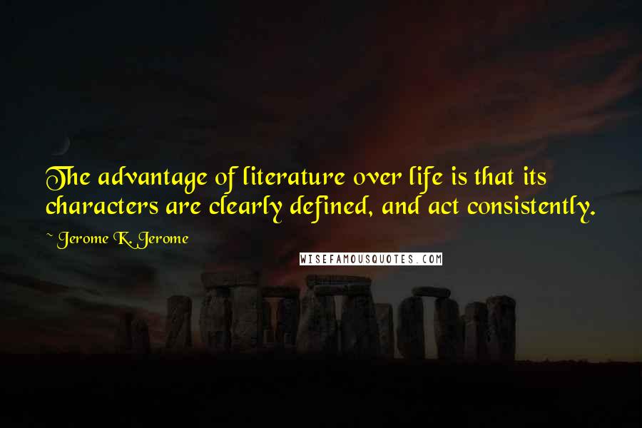 Jerome K. Jerome Quotes: The advantage of literature over life is that its characters are clearly defined, and act consistently.