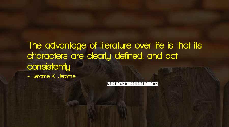 Jerome K. Jerome Quotes: The advantage of literature over life is that its characters are clearly defined, and act consistently.