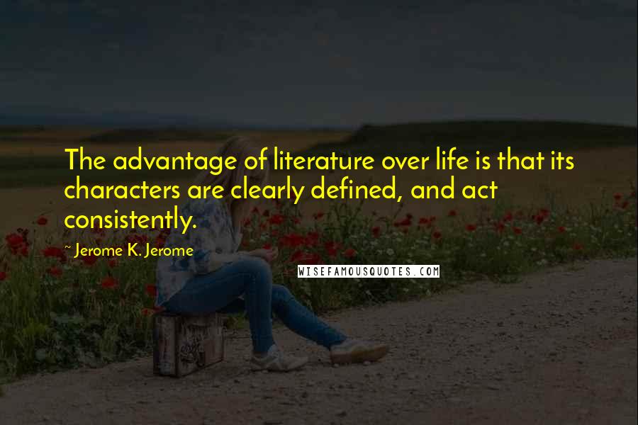 Jerome K. Jerome Quotes: The advantage of literature over life is that its characters are clearly defined, and act consistently.