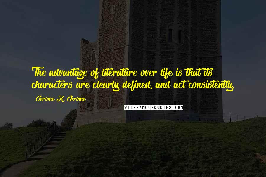 Jerome K. Jerome Quotes: The advantage of literature over life is that its characters are clearly defined, and act consistently.