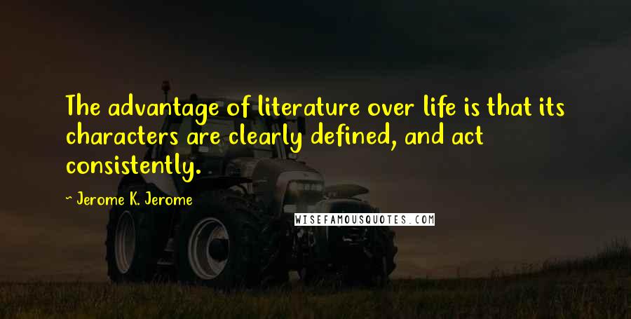 Jerome K. Jerome Quotes: The advantage of literature over life is that its characters are clearly defined, and act consistently.