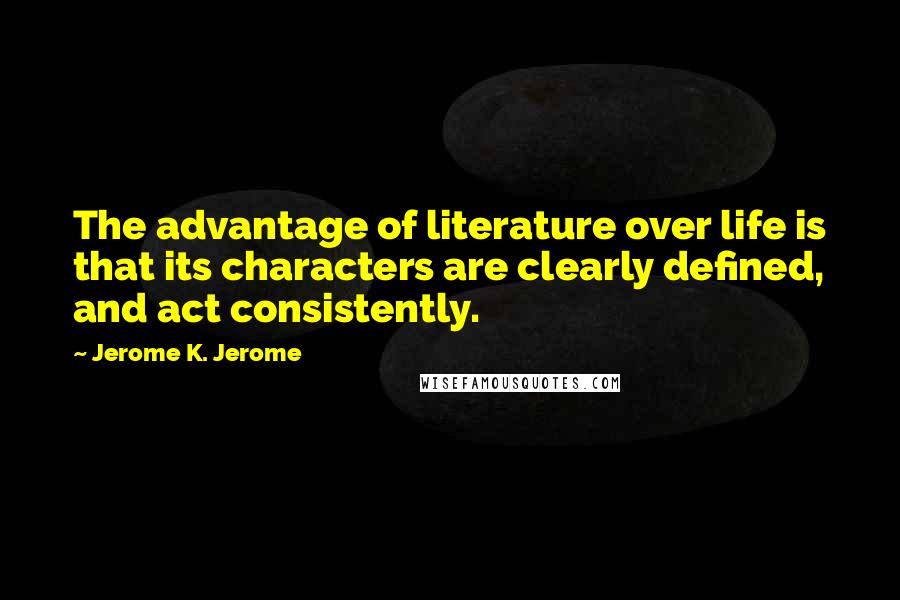 Jerome K. Jerome Quotes: The advantage of literature over life is that its characters are clearly defined, and act consistently.