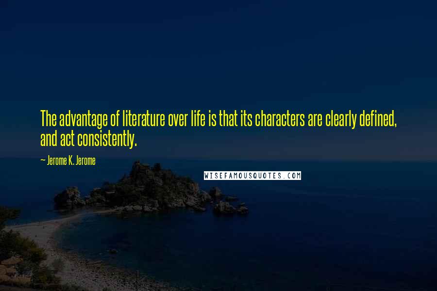 Jerome K. Jerome Quotes: The advantage of literature over life is that its characters are clearly defined, and act consistently.