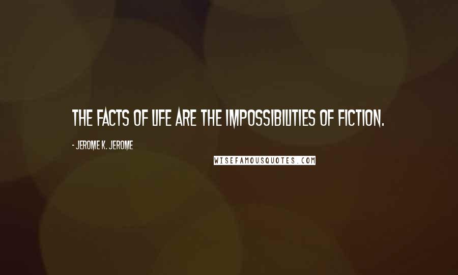 Jerome K. Jerome Quotes: The facts of life are the impossibilities of fiction.
