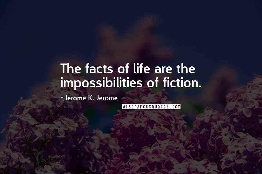 Jerome K. Jerome Quotes: The facts of life are the impossibilities of fiction.