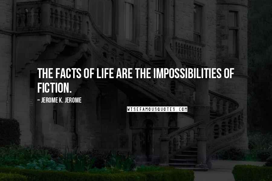 Jerome K. Jerome Quotes: The facts of life are the impossibilities of fiction.