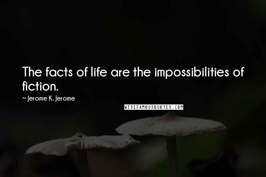 Jerome K. Jerome Quotes: The facts of life are the impossibilities of fiction.