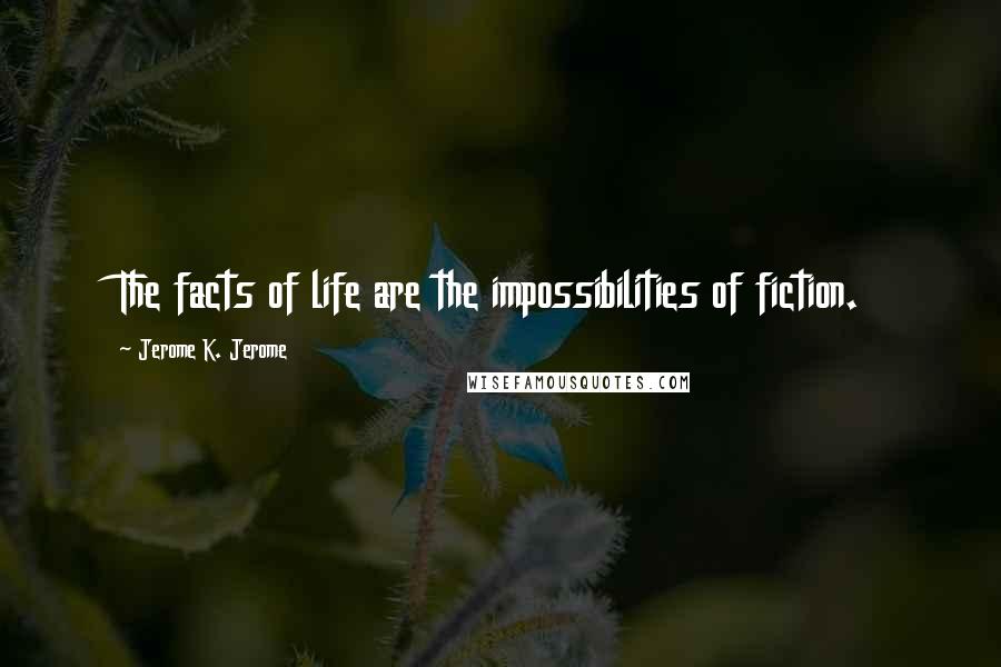 Jerome K. Jerome Quotes: The facts of life are the impossibilities of fiction.