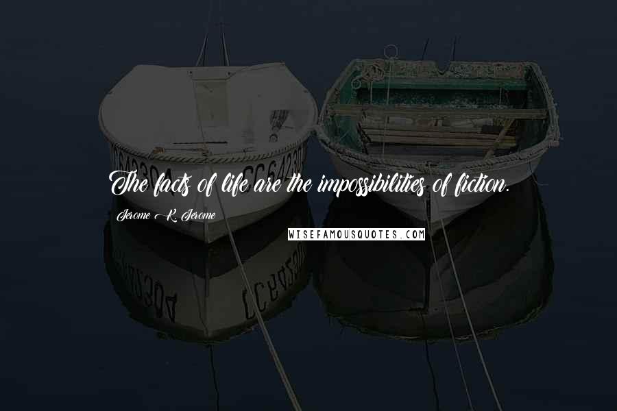 Jerome K. Jerome Quotes: The facts of life are the impossibilities of fiction.