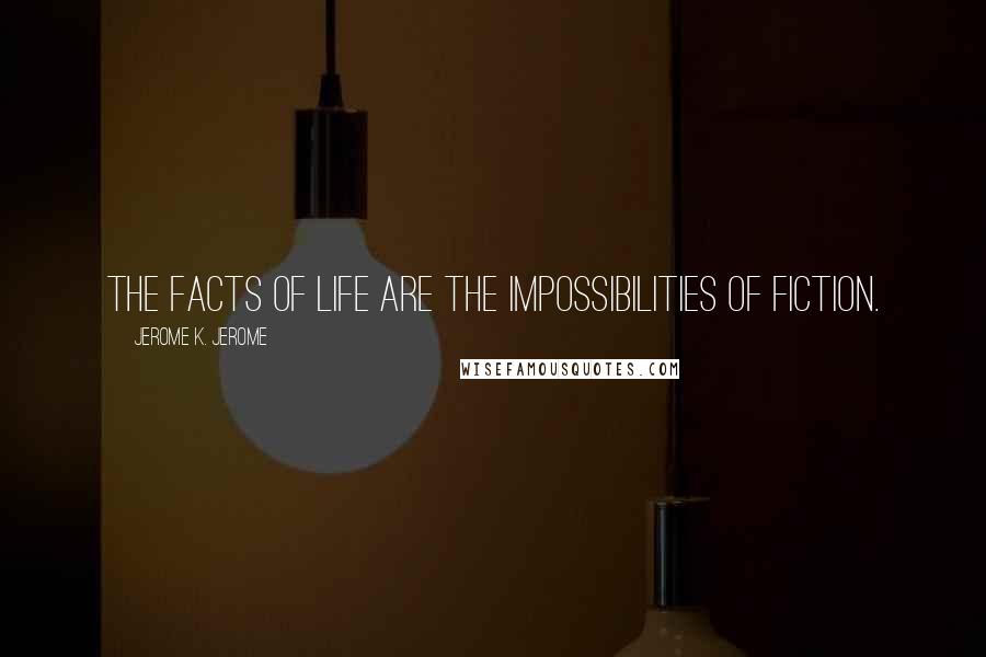Jerome K. Jerome Quotes: The facts of life are the impossibilities of fiction.