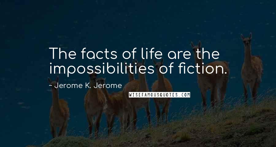 Jerome K. Jerome Quotes: The facts of life are the impossibilities of fiction.
