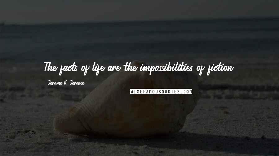Jerome K. Jerome Quotes: The facts of life are the impossibilities of fiction.
