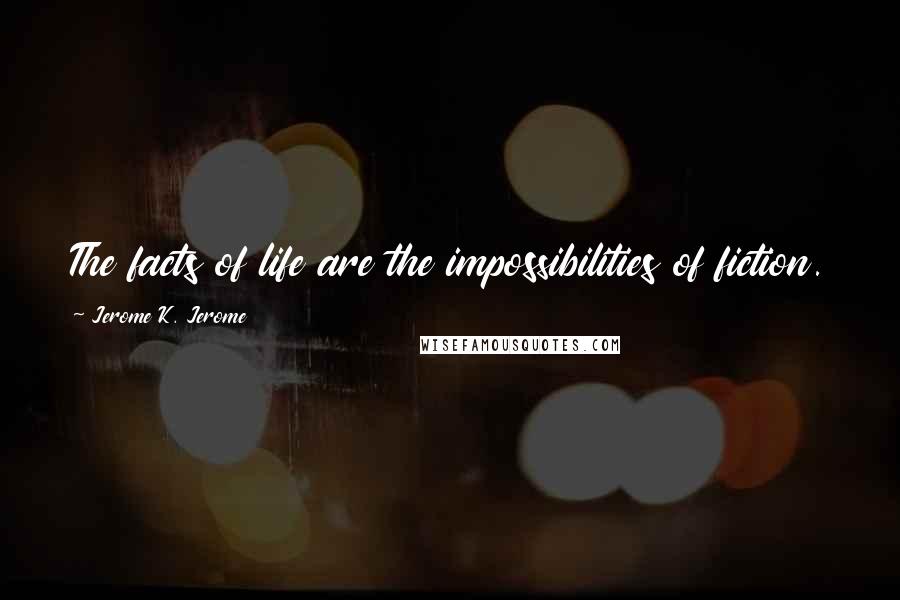 Jerome K. Jerome Quotes: The facts of life are the impossibilities of fiction.