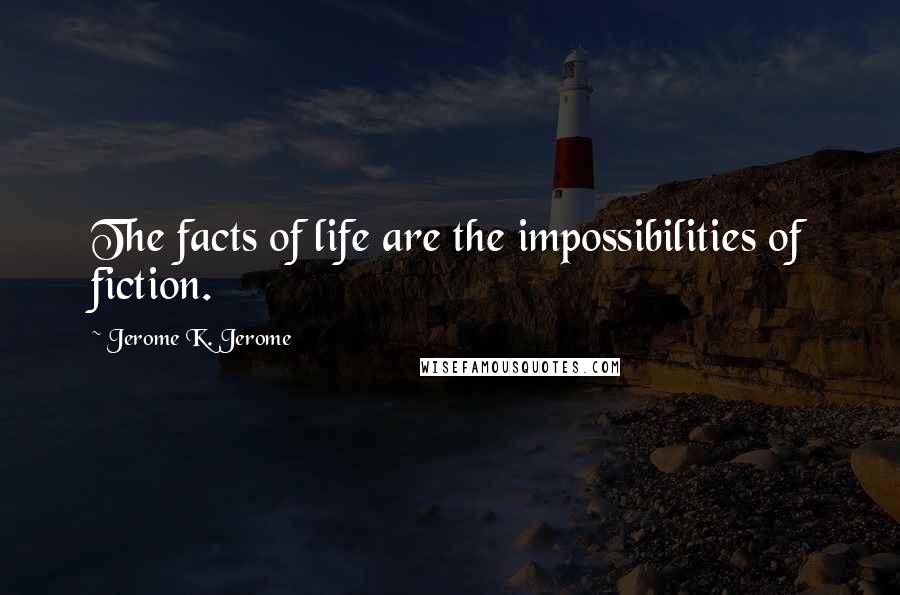 Jerome K. Jerome Quotes: The facts of life are the impossibilities of fiction.