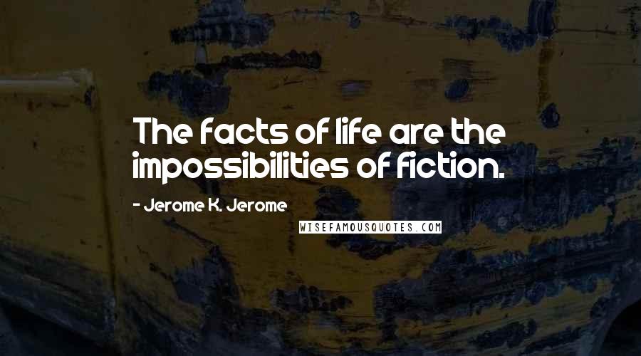 Jerome K. Jerome Quotes: The facts of life are the impossibilities of fiction.