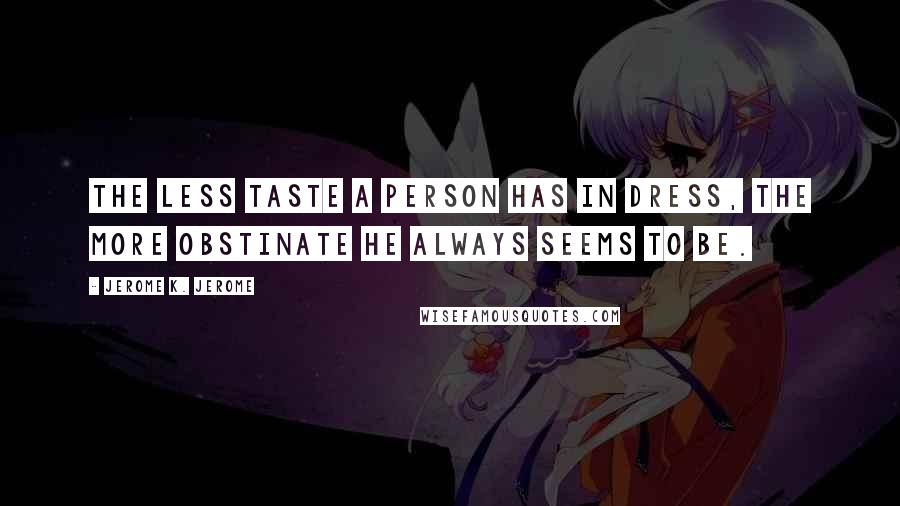 Jerome K. Jerome Quotes: The less taste a person has in dress, the more obstinate he always seems to be.