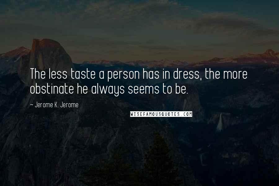 Jerome K. Jerome Quotes: The less taste a person has in dress, the more obstinate he always seems to be.