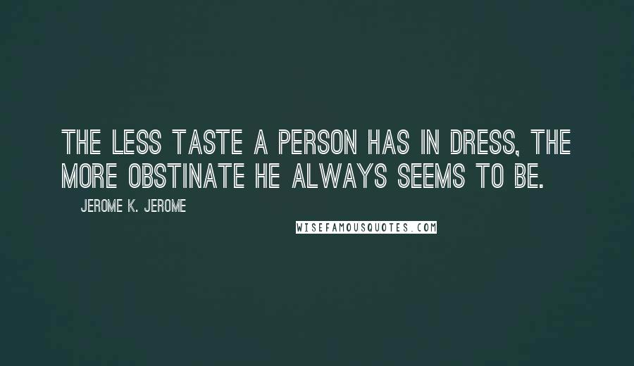 Jerome K. Jerome Quotes: The less taste a person has in dress, the more obstinate he always seems to be.