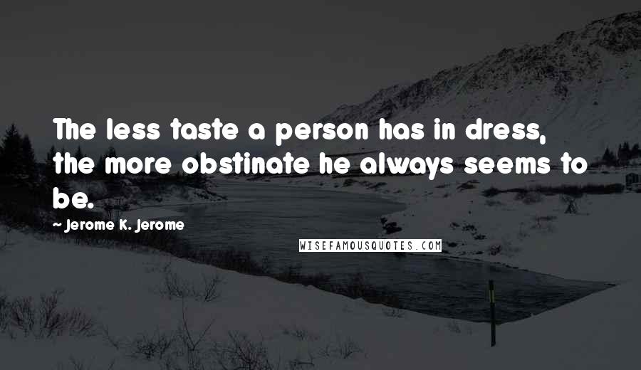 Jerome K. Jerome Quotes: The less taste a person has in dress, the more obstinate he always seems to be.