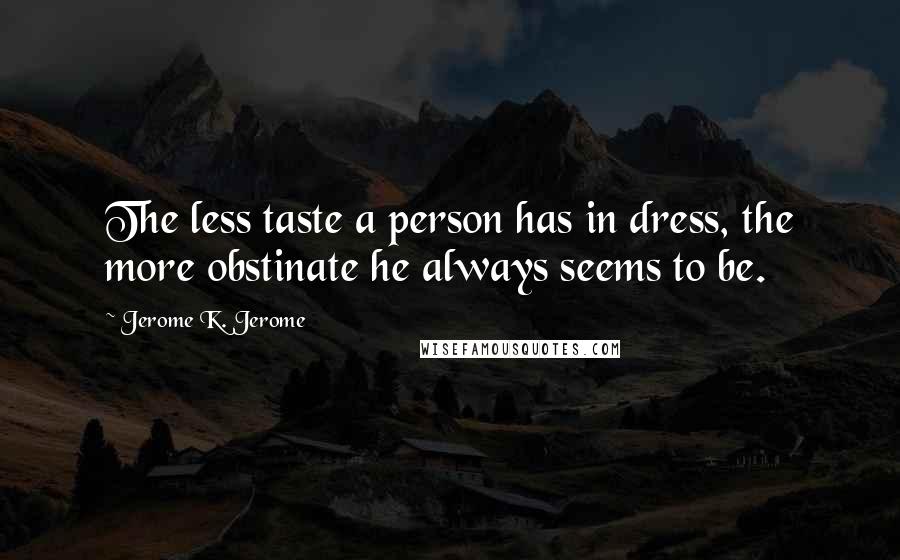 Jerome K. Jerome Quotes: The less taste a person has in dress, the more obstinate he always seems to be.