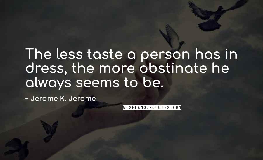 Jerome K. Jerome Quotes: The less taste a person has in dress, the more obstinate he always seems to be.