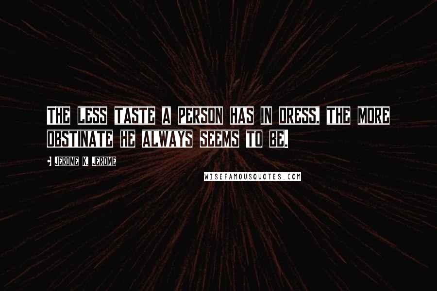 Jerome K. Jerome Quotes: The less taste a person has in dress, the more obstinate he always seems to be.