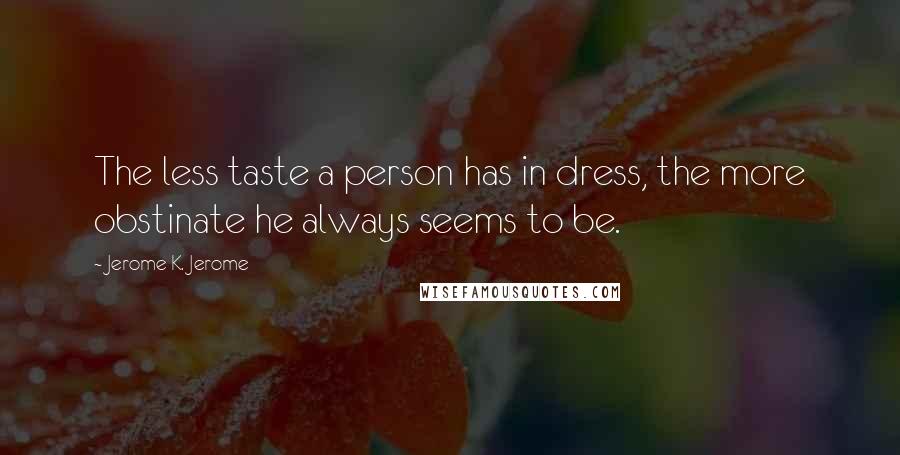 Jerome K. Jerome Quotes: The less taste a person has in dress, the more obstinate he always seems to be.