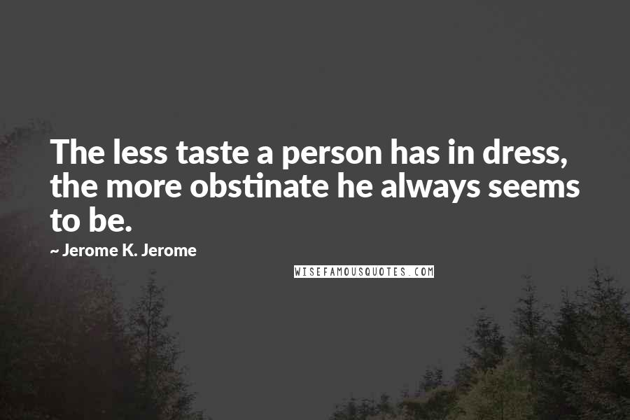 Jerome K. Jerome Quotes: The less taste a person has in dress, the more obstinate he always seems to be.