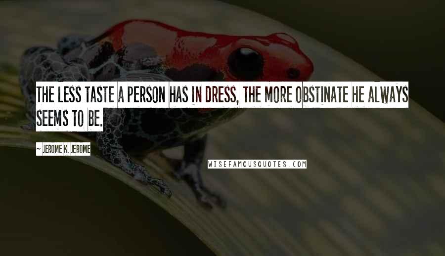 Jerome K. Jerome Quotes: The less taste a person has in dress, the more obstinate he always seems to be.