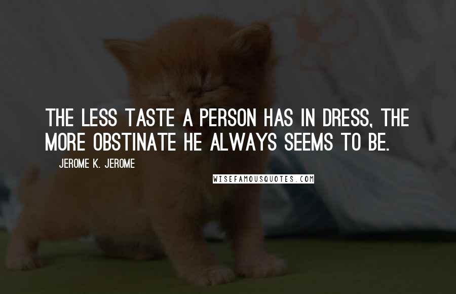 Jerome K. Jerome Quotes: The less taste a person has in dress, the more obstinate he always seems to be.