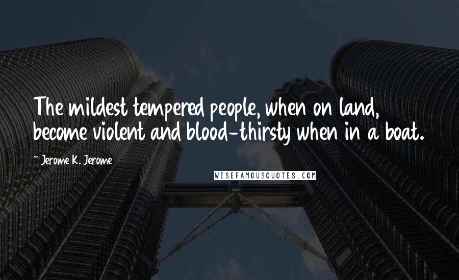 Jerome K. Jerome Quotes: The mildest tempered people, when on land, become violent and blood-thirsty when in a boat.