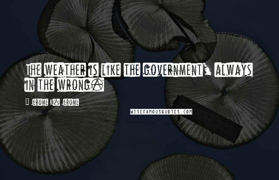 Jerome K. Jerome Quotes: The weather is like the government, always in the wrong.