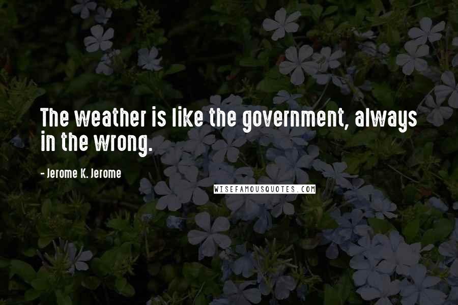 Jerome K. Jerome Quotes: The weather is like the government, always in the wrong.