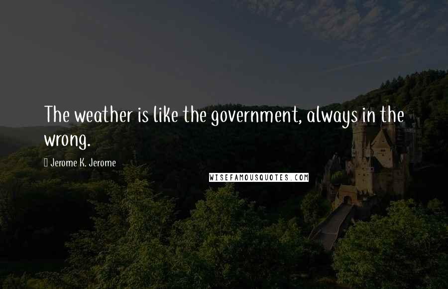 Jerome K. Jerome Quotes: The weather is like the government, always in the wrong.