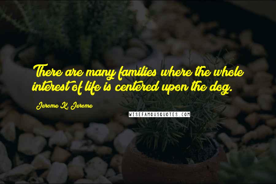 Jerome K. Jerome Quotes: There are many families where the whole interest of life is centered upon the dog.