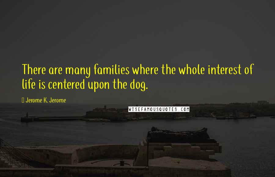 Jerome K. Jerome Quotes: There are many families where the whole interest of life is centered upon the dog.