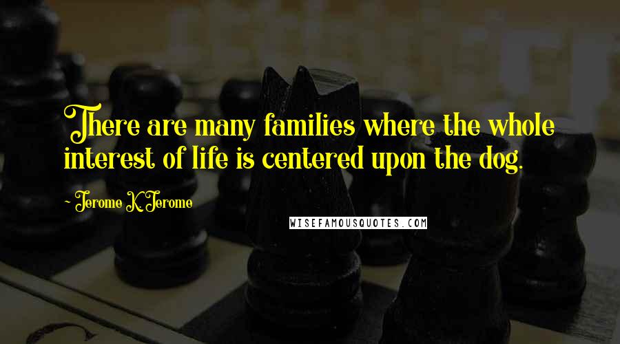 Jerome K. Jerome Quotes: There are many families where the whole interest of life is centered upon the dog.