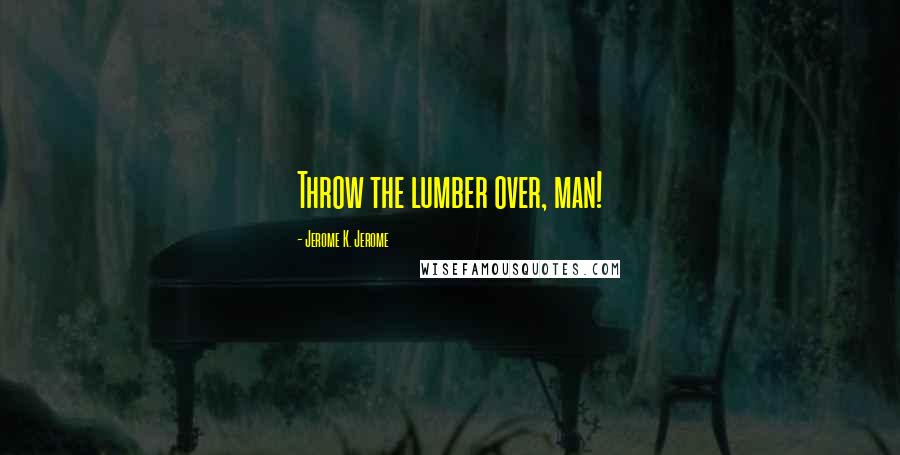 Jerome K. Jerome Quotes: Throw the lumber over, man!