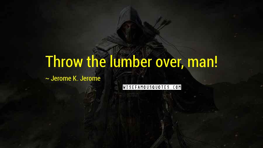 Jerome K. Jerome Quotes: Throw the lumber over, man!
