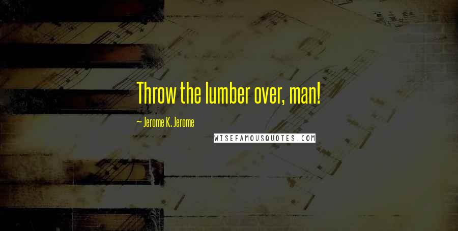 Jerome K. Jerome Quotes: Throw the lumber over, man!