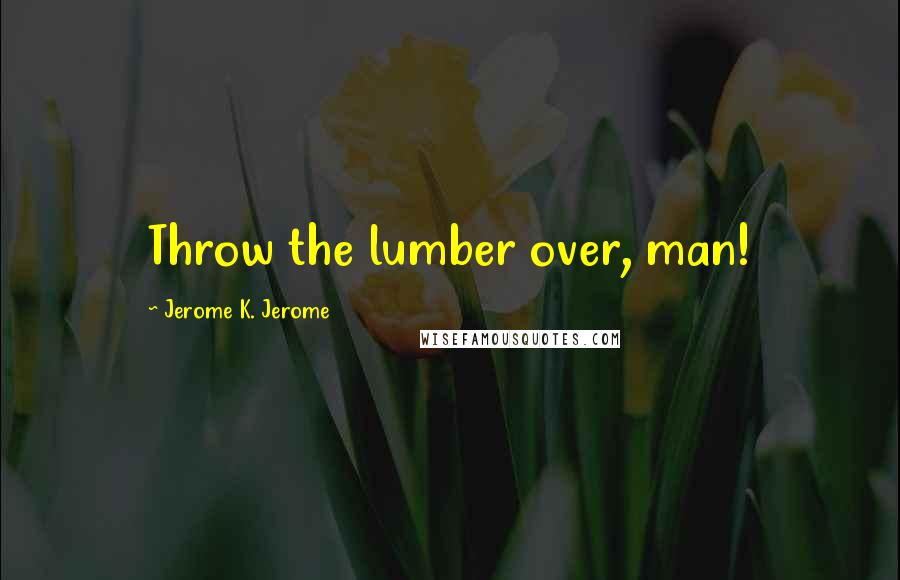 Jerome K. Jerome Quotes: Throw the lumber over, man!