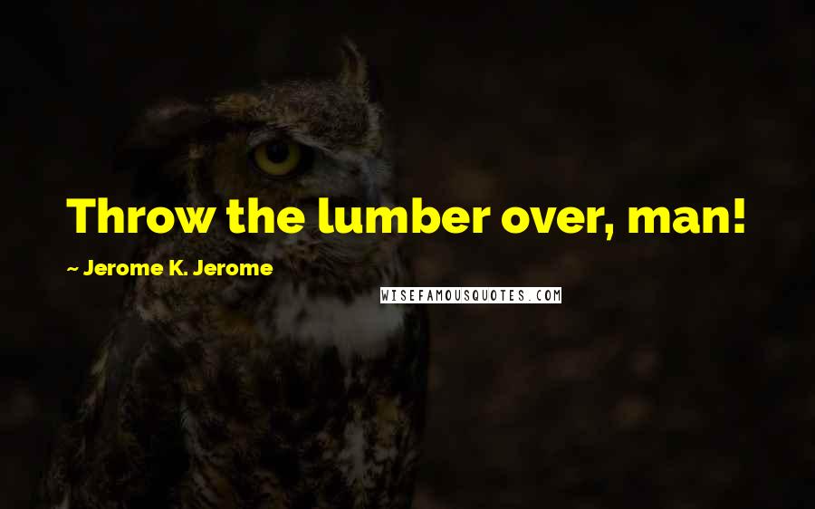 Jerome K. Jerome Quotes: Throw the lumber over, man!