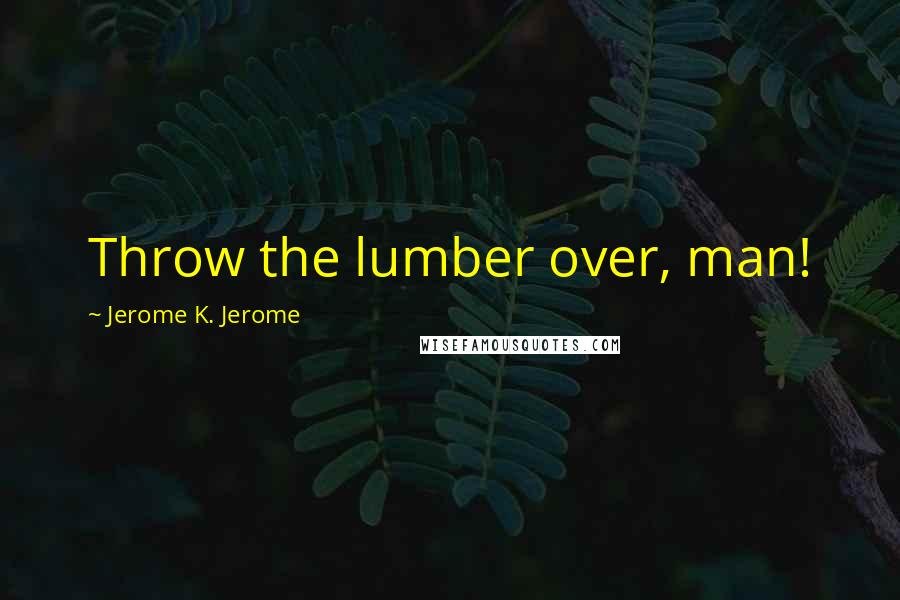 Jerome K. Jerome Quotes: Throw the lumber over, man!