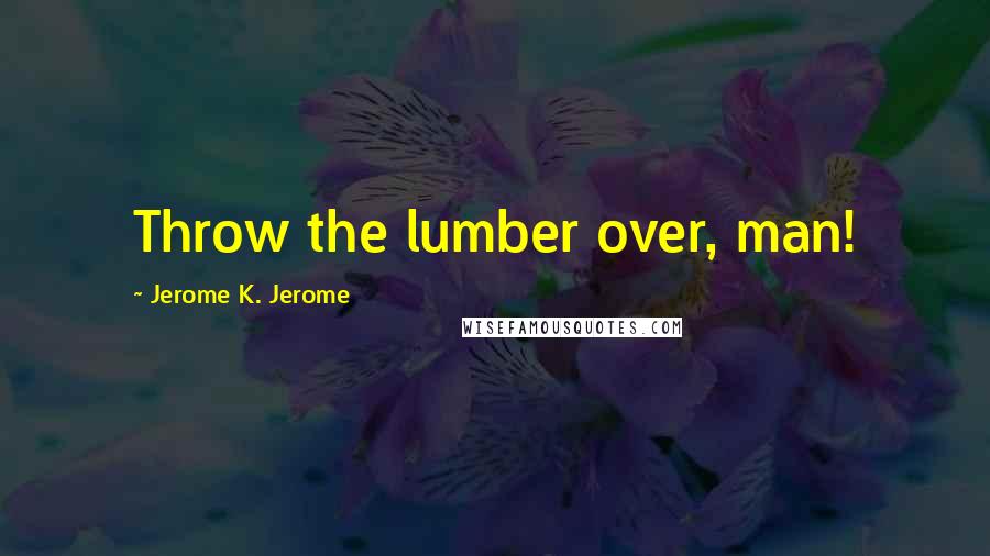 Jerome K. Jerome Quotes: Throw the lumber over, man!