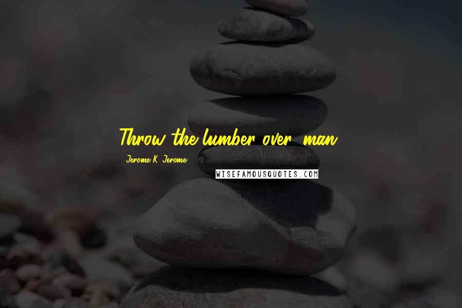 Jerome K. Jerome Quotes: Throw the lumber over, man!