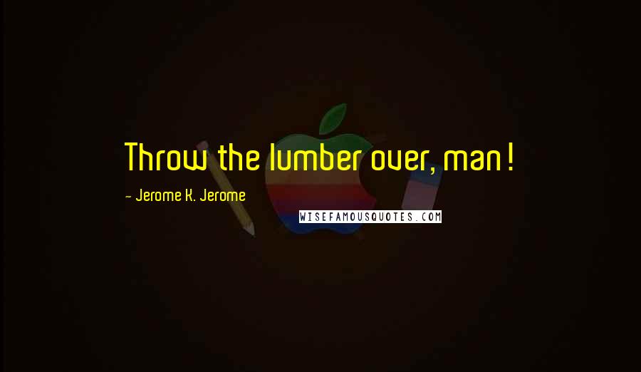 Jerome K. Jerome Quotes: Throw the lumber over, man!