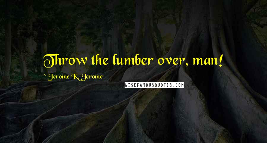 Jerome K. Jerome Quotes: Throw the lumber over, man!