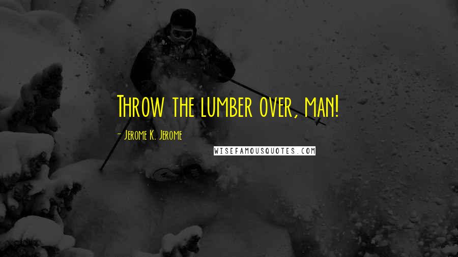 Jerome K. Jerome Quotes: Throw the lumber over, man!