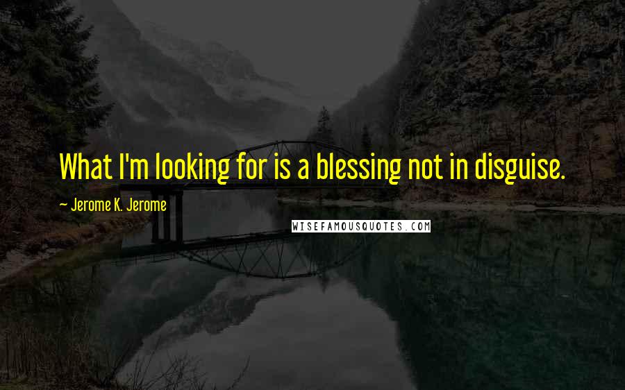 Jerome K. Jerome Quotes: What I'm looking for is a blessing not in disguise.